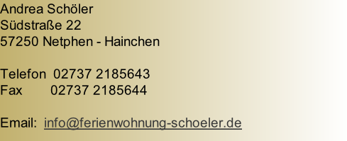 Andrea Schöler Südstraße 22 57250 Netphen - Hainchen  Telefon 	02737 2185643 Fax 							02737 2185644   Email:  info@ferienwohnung-schoeler.de